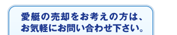 愛艇の売却をお考えの方は、お気軽にお問い合わせ下さい。